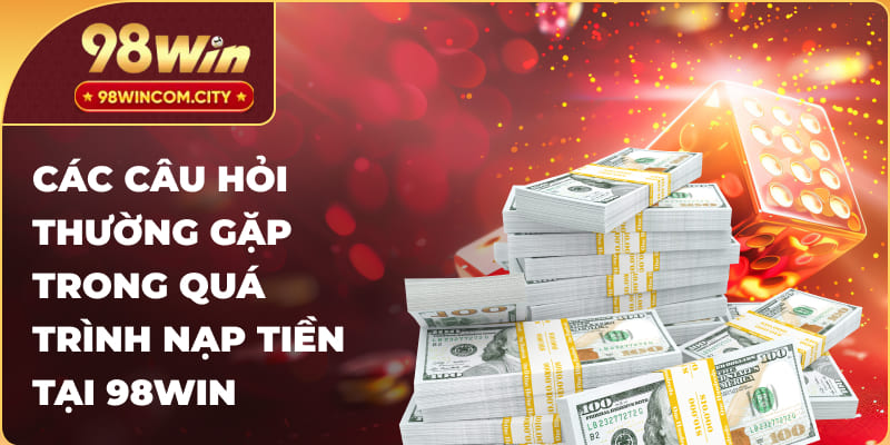 Một số câu hỏi thường gặp trong quá trình nạp tiền 98WIN