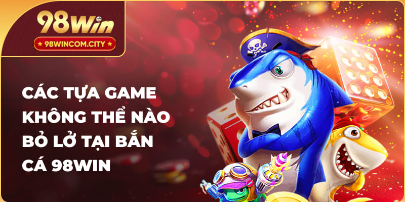  Các tựa game không thể nào bỏ lở tại bắn cá 98Win