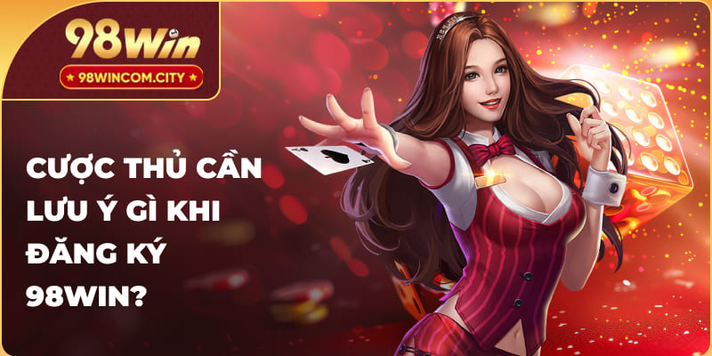 Những việc cần lưu ý gì khi đăng ký tài khoản 98WIN?