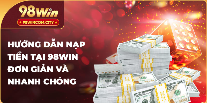 Hướng dẫn chi tiết từng bước nạp tiền tại 98WIN nhanh chóng