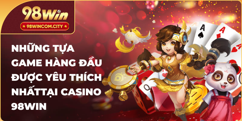 Những tựa game hàng đầu được yêu thích nhấttại Casino 98Win